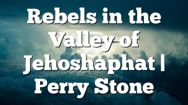 Rebels in the Valley of Jehoshaphat | Perry Stone