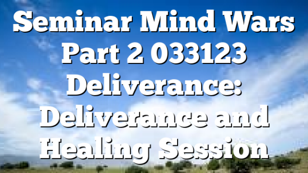 Seminar Mind Wars Part 2 033123 Deliverance: Deliverance and Healing Session