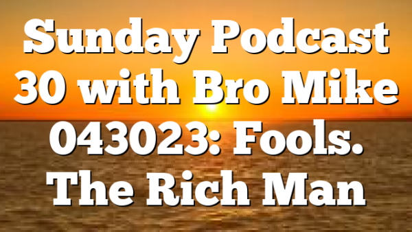 Sunday Podcast 30 with Bro Mike 043023: Fools. The Rich Man