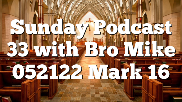 Sunday Podcast 33 with Bro Mike 052122 Mark 16