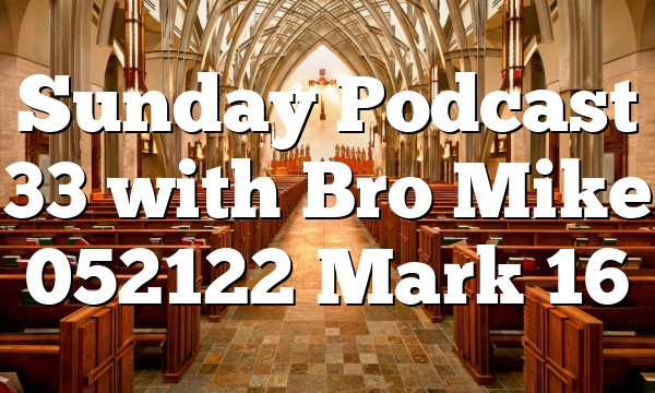 Sunday Podcast 33 with Bro Mike 052122 Mark 16