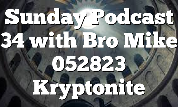 Sunday Podcast 34 with Bro Mike 052823 Kryptonite