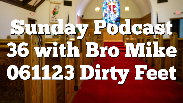 Sunday Podcast 36 with Bro Mike 061123 Dirty Feet