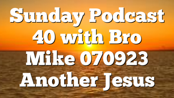 Sunday Podcast 40 with Bro Mike 070923 Another Jesus