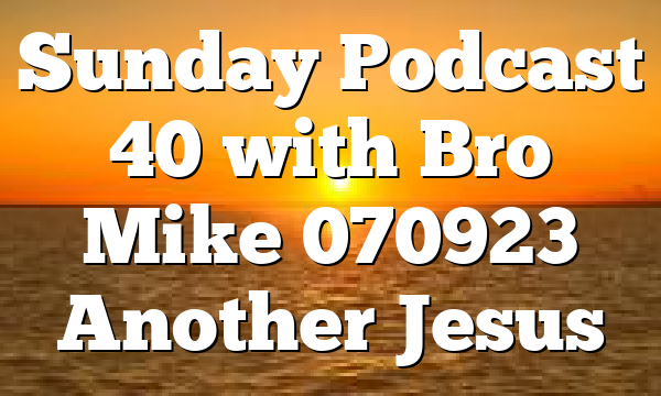 Sunday Podcast 40 with Bro Mike 070923 Another Jesus