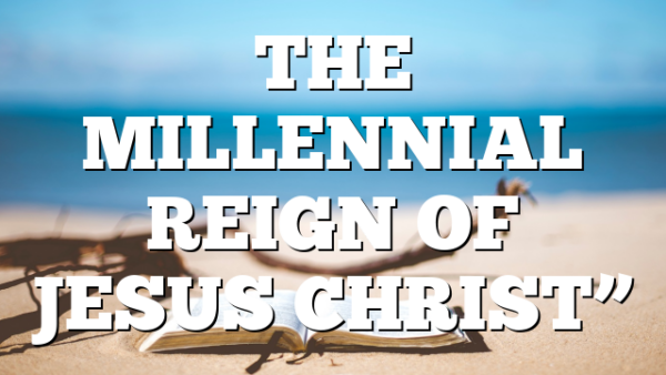 THE MILLENNIAL REIGN OF JESUS CHRIST”