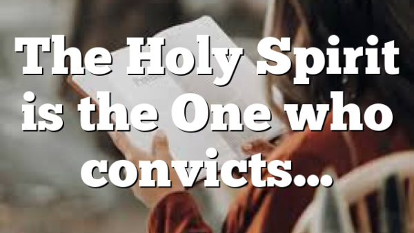 The Holy Spirit is the One who convicts…