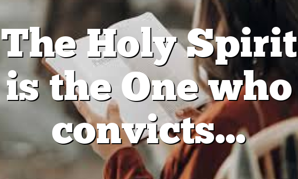 The Holy Spirit is the One who convicts…