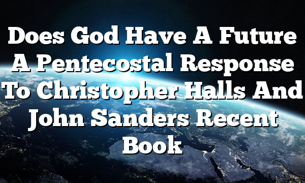 Does God Have A Future A Pentecostal Response To Christopher Halls And John Sanders Recent Book