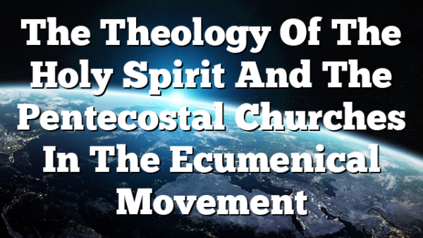 The Theology Of The Holy Spirit And The Pentecostal Churches In The Ecumenical Movement