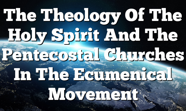 The Theology Of The Holy Spirit And The Pentecostal Churches In The Ecumenical Movement