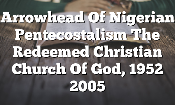 Arrowhead Of Nigerian Pentecostalism The Redeemed Christian Church Of God, 1952 2005