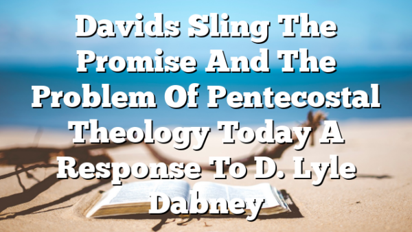 Davids Sling The Promise And The Problem Of Pentecostal Theology Today A Response To D. Lyle Dabney