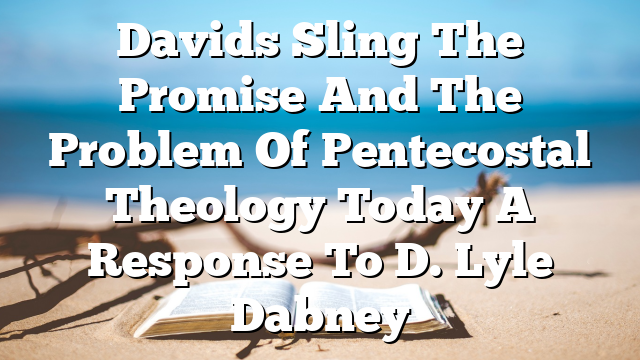 Davids Sling The Promise And The Problem Of Pentecostal Theology Today A Response To D. Lyle Dabney