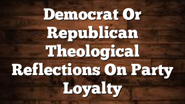 Democrat Or Republican  Theological Reflections On Party Loyalty