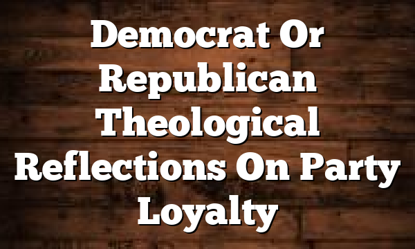 Democrat Or Republican  Theological Reflections On Party Loyalty