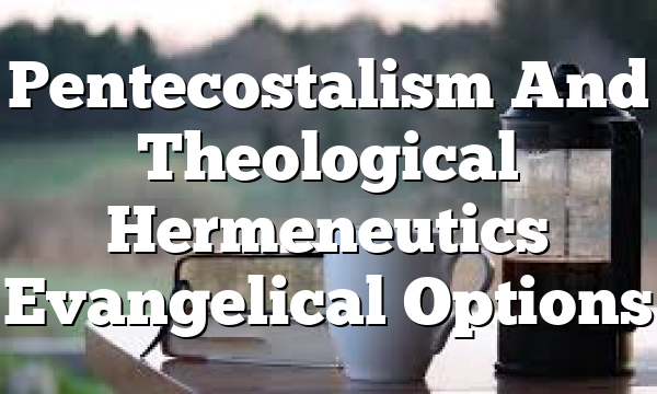 Pentecostalism And Theological Hermeneutics  Evangelical Options