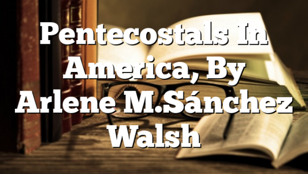 Pentecostals In America, By Arlene M. Sánchez Walsh