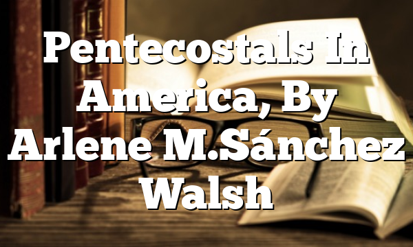Pentecostals In America, By Arlene M. Sánchez Walsh