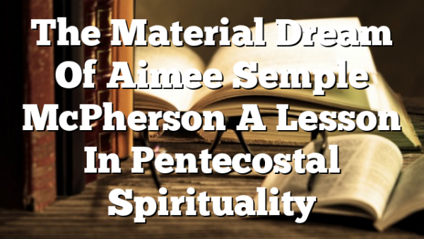 The Material Dream Of Aimee Semple McPherson  A Lesson In Pentecostal Spirituality