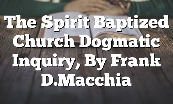 The Spirit Baptized Church  Dogmatic Inquiry, By Frank D. Macchia