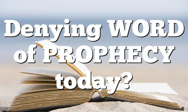 Denying WORD of PROPHECY today?