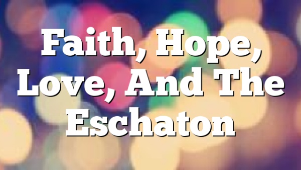 Faith, Hope, Love, And The Eschaton