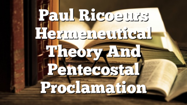 Paul Ricoeurs Hermeneutical Theory And Pentecostal Proclamation