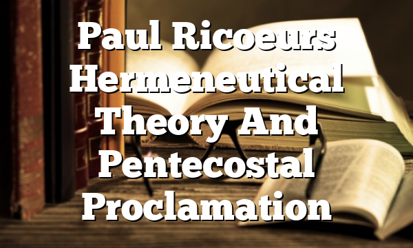 Paul Ricoeurs Hermeneutical Theory And Pentecostal Proclamation