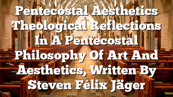 Pentecostal Aesthetics  Theological Reflections In A Pentecostal Philosophy Of Art And Aesthetics, Written By Steven Félix Jäger