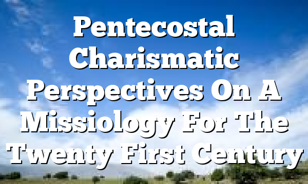 Pentecostal Charismatic Perspectives On A Missiology For The Twenty First Century