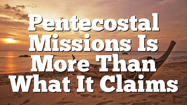 Pentecostal Missions Is More Than What It Claims