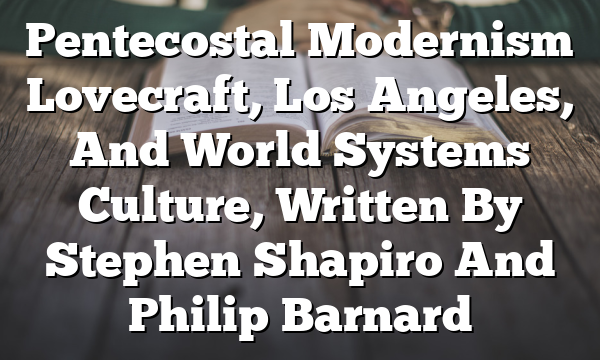 Pentecostal Modernism  Lovecraft, Los Angeles, And World Systems Culture, Written By Stephen Shapiro And Philip Barnard