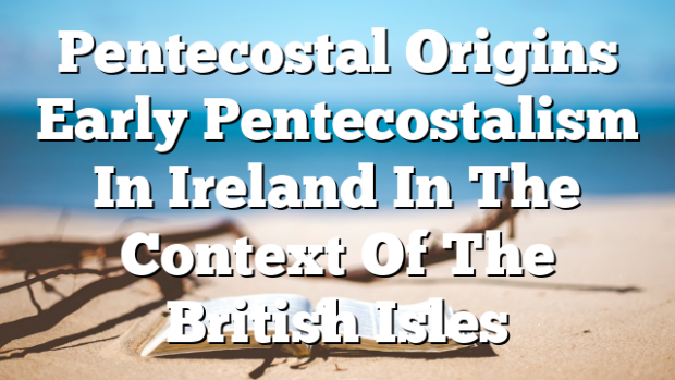 Pentecostal Origins Early Pentecostalism In Ireland In The Context Of ...