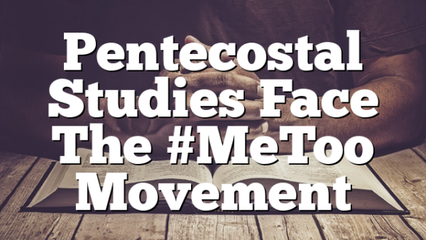 Pentecostal Studies Face The #MeToo Movement