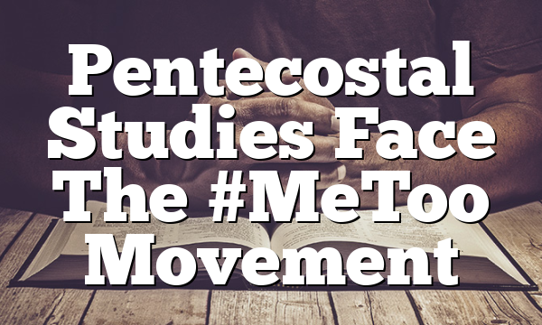 Pentecostal Studies Face The #MeToo Movement