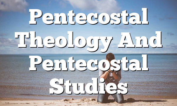 Pentecostal Theology And Pentecostal Studies