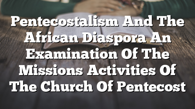 Pentecostalism And The African Diaspora  An Examination Of The Missions Activities Of The Church Of Pentecost