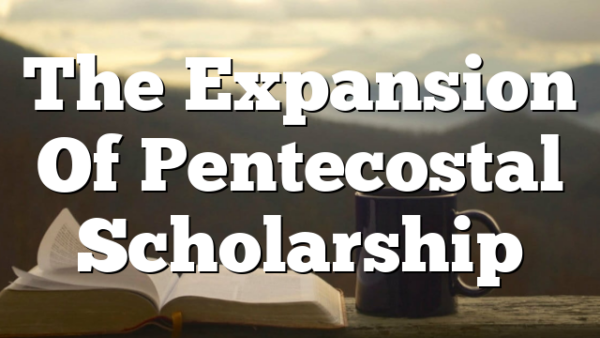 The Expansion Of Pentecostal Scholarship