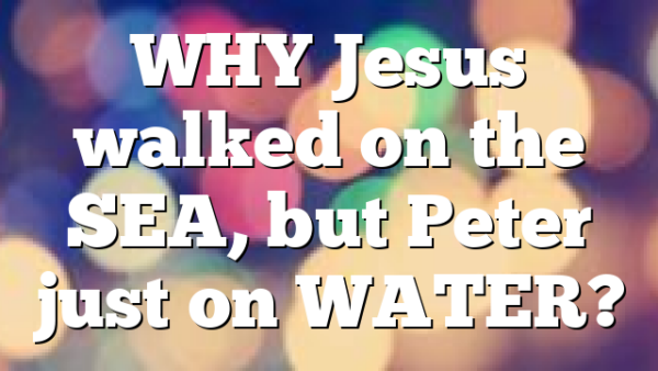 WHY Jesus walked on the SEA, but Peter just on WATER?