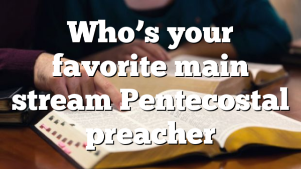 Who’s your favorite main stream Pentecostal preacher