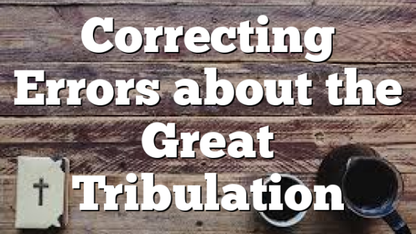 Correcting Errors about the Great Tribulation