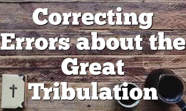 Correcting Errors about the Great Tribulation