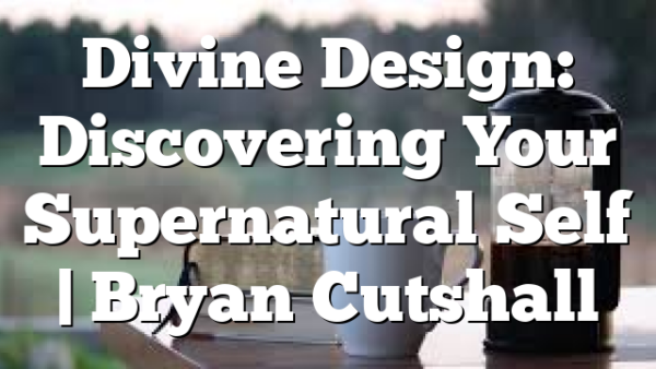 Divine Design: Discovering Your Supernatural Self | Bryan Cutshall