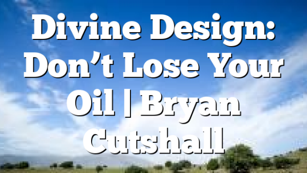 Divine Design: Don’t Lose Your Oil | Bryan Cutshall