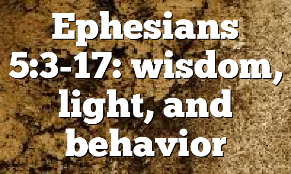 Ephesians 5:3-17: wisdom, light, and behavior