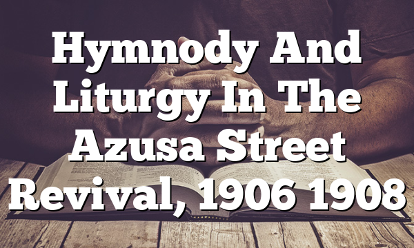Hymnody And Liturgy In The Azusa Street Revival, 1906 1908