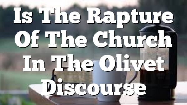 Is The Rapture Of The Church In The Olivet Discourse