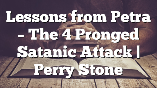 Lessons from Petra – The 4 Pronged Satanic Attack | Perry Stone