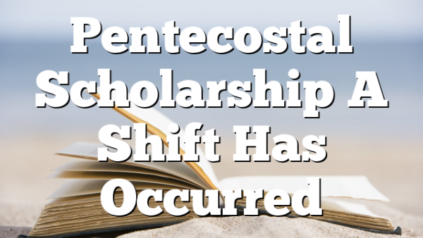 Pentecostal Scholarship  A Shift Has Occurred